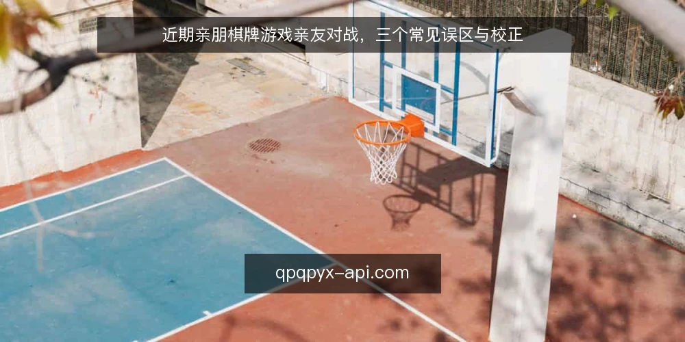 近期亲朋棋牌游戏亲友对战，三个常见误区与校正 — 近期亲友对战的节奏变化 配图