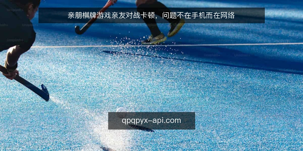 亲朋棋牌游戏亲友对战卡顿,问题不在手机而在网络 — 卡顿的真相:手机配置不是唯一原因 配图