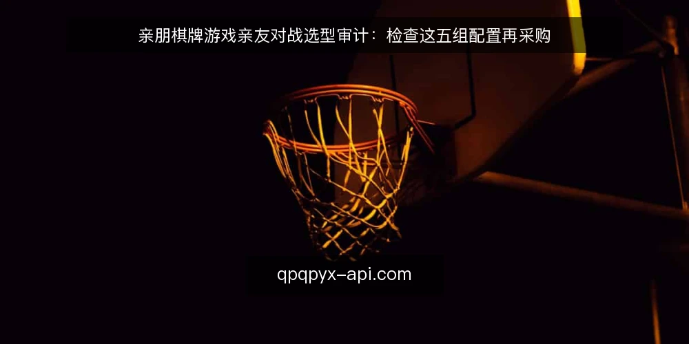 亲朋棋牌游戏亲友对战选型审计:检查这五组配置再采购 — 为什么现在做选型审计 配图