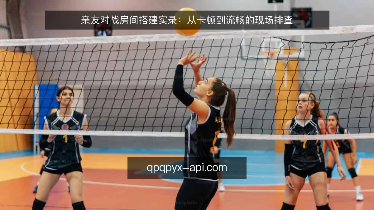 亲友对战房间搭建实录:从卡顿到流畅的现场排查