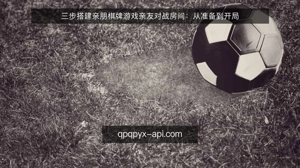 三步搭建亲朋棋牌游戏亲友对战房间：从准备到开局