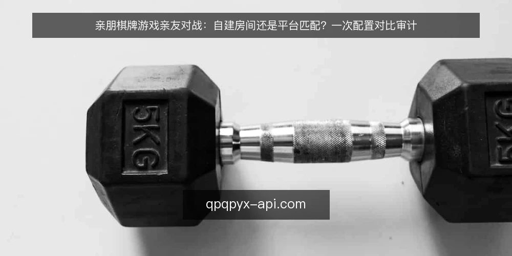 亲朋棋牌游戏亲友对战:自建房间还是平台匹配?一次配置对比审计 — 先做审计:为什么现在要对比两种开局方式 配图