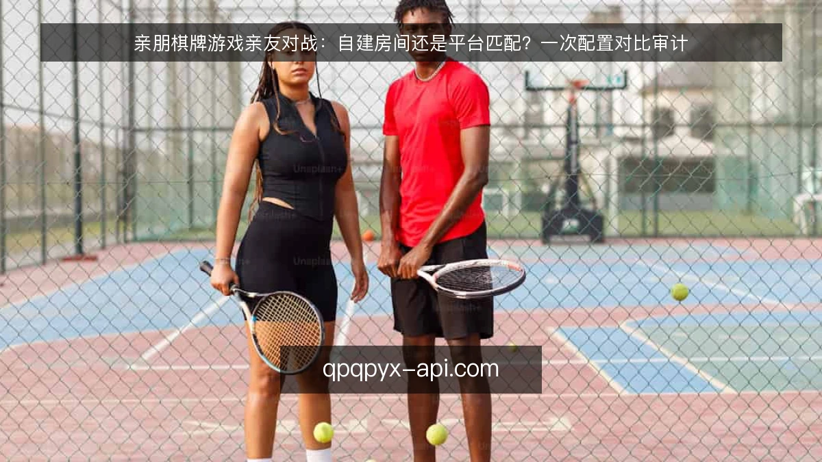 亲朋棋牌游戏亲友对战:自建房间还是平台匹配?一次配置对比审计