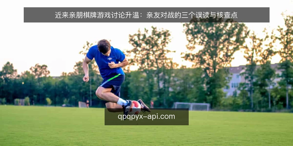 近来亲朋棋牌游戏讨论升温：亲友对战的三个误读与核查点 — 近期讨论里冒出的三个共性误读 配图