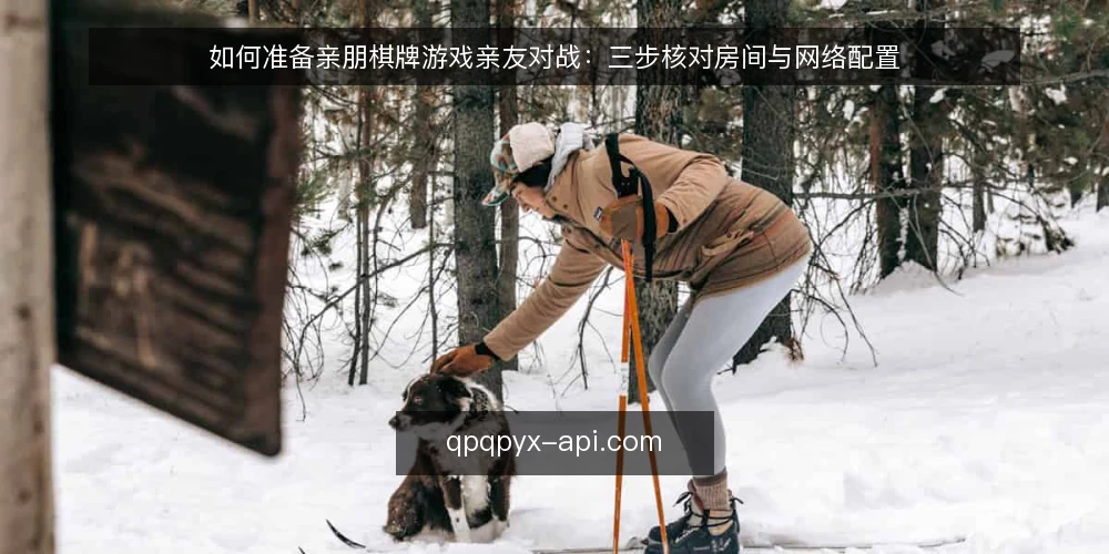 如何准备亲朋棋牌游戏亲友对战：三步核对房间与网络配置 — 第一步：开局前准备清单与前置条件 配图