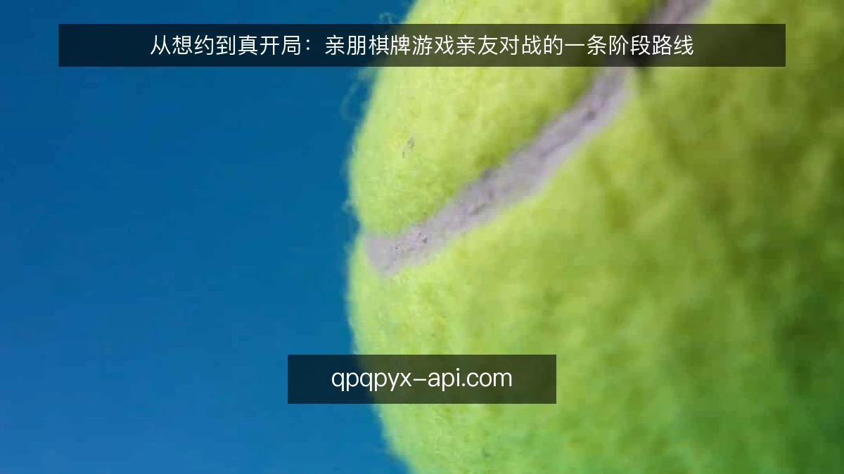 从想约到真开局：亲朋棋牌游戏亲友对战的一条阶段路线