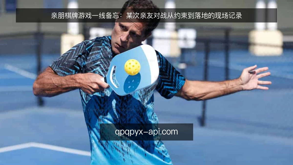 亲朋棋牌游戏一线备忘：某次亲友对战从约束到落地的现场记录
